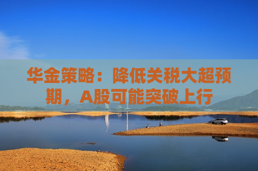 华金策略：降低关税大超预期，A股可能突破上行