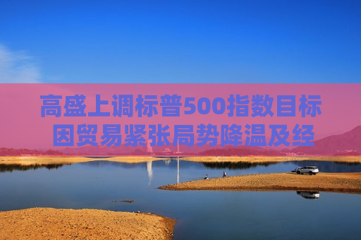 高盛上调标普500指数目标 因贸易紧张局势降温及经济衰退风险下降  第1张