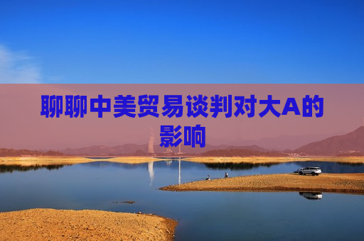 聊聊中美贸易谈判对大A的影响