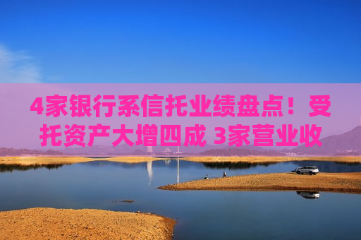 4家银行系信托业绩盘点！受托资产大增四成 3家营业收入下滑