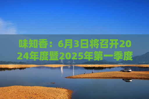 味知香：6月3日将召开2024年度暨2025年之一季度业绩说明会