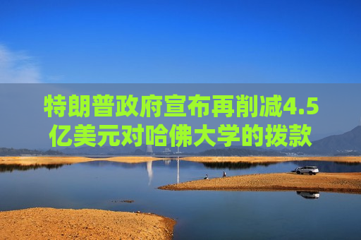 特朗普 *** 宣布再削减4.5亿美元对哈佛大学的拨款
