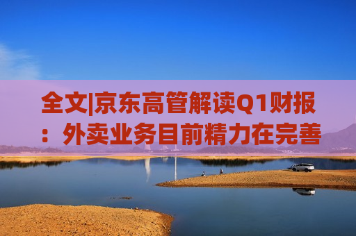 全文|京东高管解读Q1财报：外卖业务目前精力在完善系统、改善体验方面  第1张