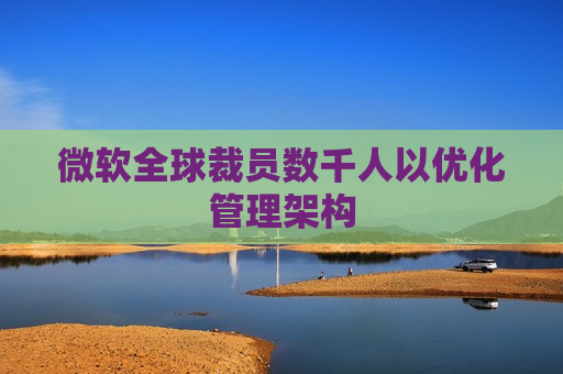微软全球裁员数千人以优化管理架构