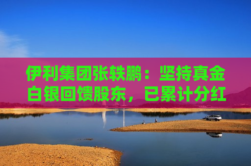 伊利集团张轶鹏：坚持真金白银回馈股东，已累计分红508亿元，位列中国乳企之一
