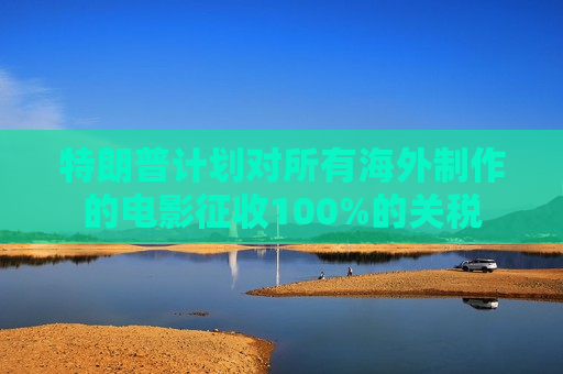 特朗普计划对所有海外 *** 的电影征收100%的关税