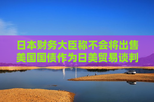 日本财务大臣称不会将出售美国国债作为日美贸易谈判的筹码