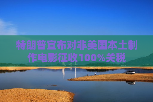 特朗普宣布对非美国本土 *** 电影征收100%关税
