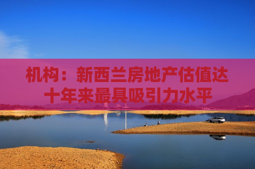 机构：新西兰房地产估值达十年来更具吸引力水平