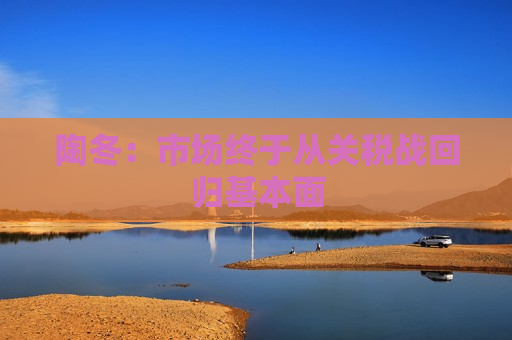 陶冬：市场终于从关税战回归基本面