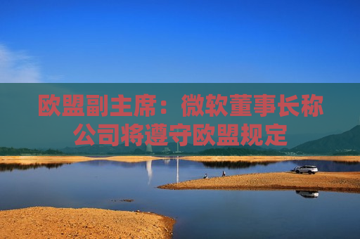 欧盟副主席：微软董事长称公司将遵守欧盟规定