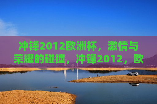 冲锋2012欧洲杯， *** 与荣耀的碰撞，冲锋2012，欧洲杯 *** 与荣耀之战，冲锋2012，欧洲杯 *** 与荣耀之战  第1张
