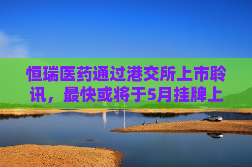 恒瑞医药通过港交所上市聆讯，最快或将于5月挂牌上市