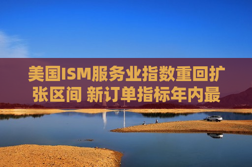 美国I *** 服务业指数重回扩张区间 新订单指标年内更高