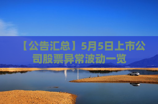 【公告汇总】5月5日上市公司股票异常波动一览