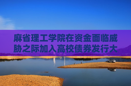 麻省理工学院在资金面临威胁之际加入高校债券发行大潮