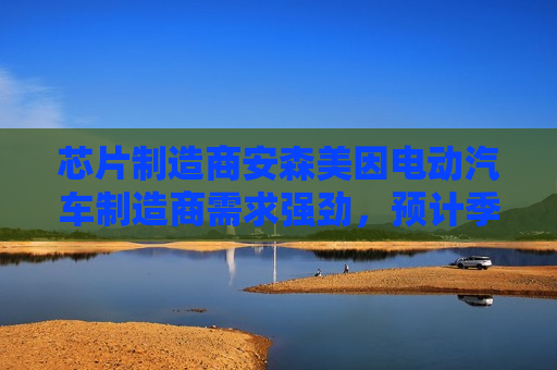 芯片制造商安森美因电动汽车制造商需求强劲，预计季度收入乐观