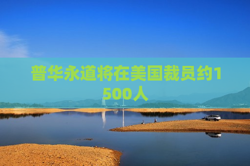 普华永道将在美国裁员约1500人