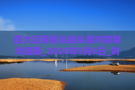 四大证券报头版头条内容精华摘要_2025年5月6日_财经新闻
