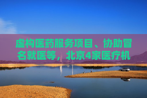 虚构医药服务项目、协助冒名就医等，北京4家医疗机构被处罚