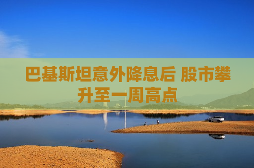 巴基斯坦意外降息后 股市攀升至一周高点