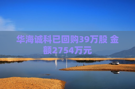 华海诚科已回购39万股 金额2754万元