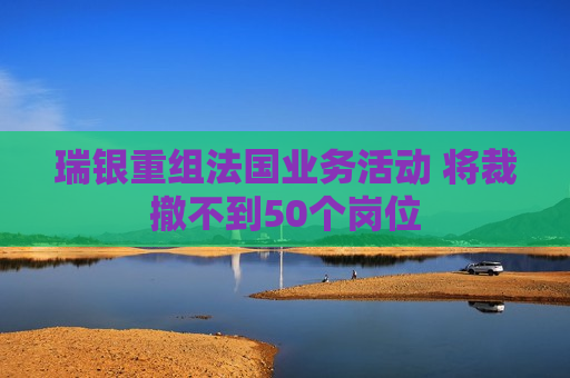 瑞银重组法国业务活动 将裁撤不到50个岗位