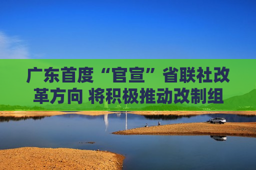 广东首度“官宣”省联社改革方向 将积极推动改制组建农商联合银行