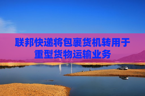 联邦快递将包裹货机转用于重型货物运输业务