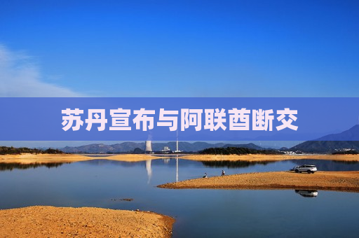 苏丹宣布与阿联酋断交