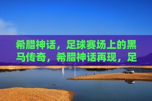 希腊神话，足球赛场上的黑马传奇，希腊神话再现，足球赛场上的黑马传奇之旅，足球赛场黑马传奇，希腊神话再现  第1张