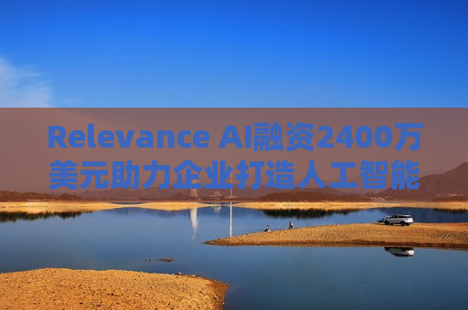 Relevance AI融资2400万美元助力企业打造人工智能 *** 