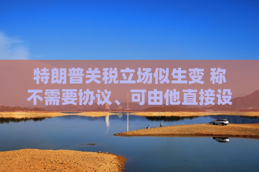 特朗普关税立场似生变 称不需要协议、可由他直接设定税率