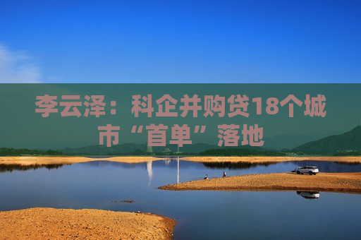 李云泽：科企并购贷18个城市“首单”落地