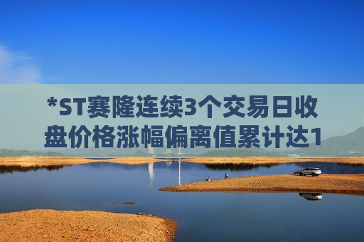 *ST赛隆连续3个交易日收盘价格涨幅偏离值累计达12.13%