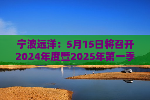 宁波远洋：5月15日将召开2024年度暨2025年之一季度业绩说明会