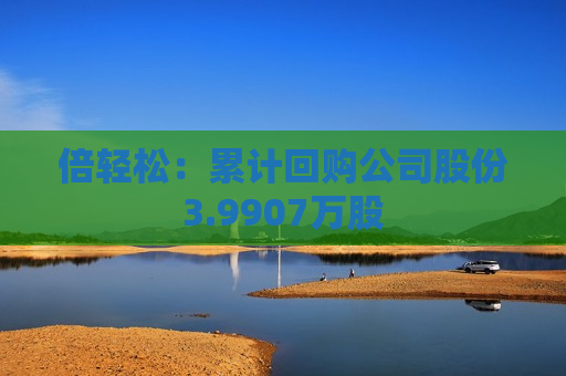 倍轻松：累计回购公司股份3.9907万股