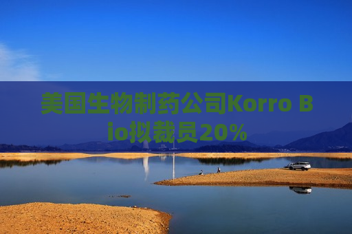 美国生物制药公司Korro Bio拟裁员20%