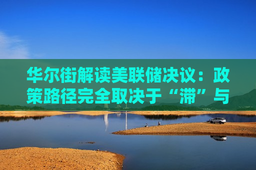华尔街解读美联储决议：政策路径完全取决于“滞”与“胀”的角力