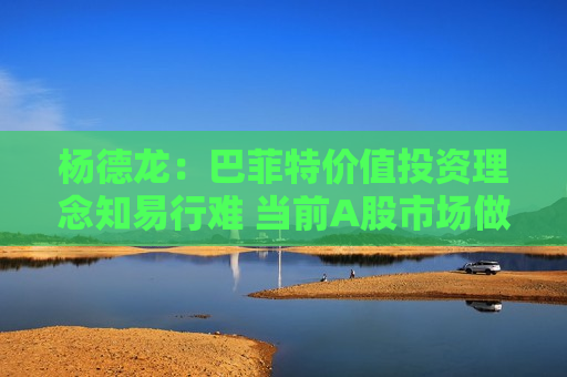 杨德龙：巴菲特价值投资理念知易行难 当前A股市场做价值投资正当其时