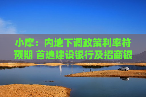 小摩：内地下调政策利率符预期 首选建设银行及招商银行