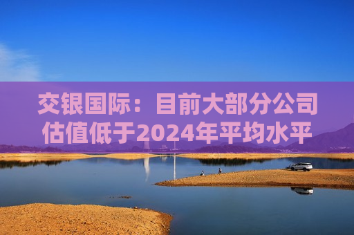 交银国际：目前大部分公司估值低于2024年平均水平 看好阿里巴巴-W等