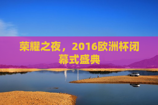 荣耀之夜，2016欧洲杯闭幕式盛典