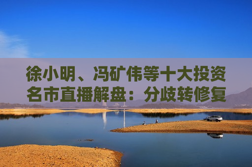 徐小明、冯矿伟等十大投资名市直播解盘：分歧转修复，市场正处大3浪上升的初期