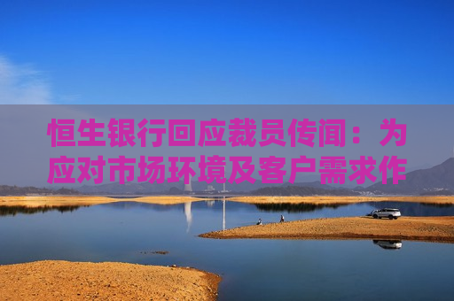 恒生银行回应裁员传闻：为应对市场环境及客户需求作出适当调整，包括优化职能、调整业务架构