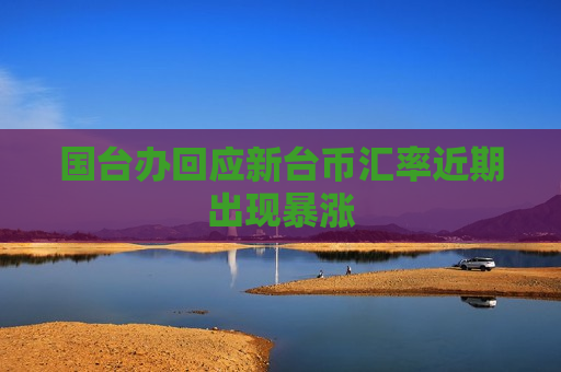 国台办回应新台币汇率近期出现暴涨