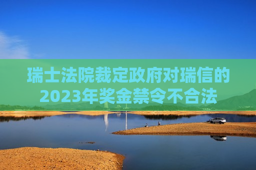 瑞士法院裁定 *** 对瑞信的2023年奖金禁令不合法