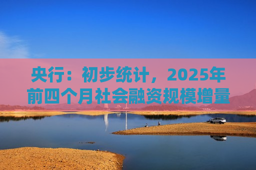 央行：初步统计，2025年前四个月社会融资规模增量累计为16.34万亿元，比上年同期多3.61万亿元