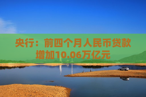 央行：前四个月人民币贷款增加10.06万亿元