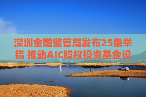 深圳金融监管局发布25条举措 推动AIC股权投资基金设立全覆盖